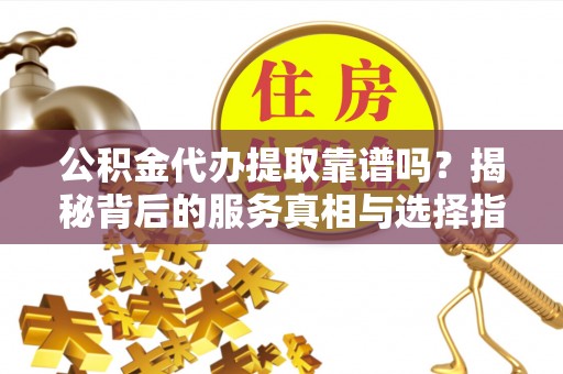 获嘉公积金代办提取靠谱吗？揭秘背后的服务真相与选择指南