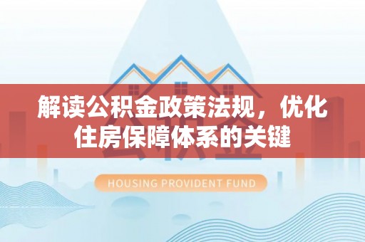 获嘉解读公积金政策法规，优化住房保障体系的关键