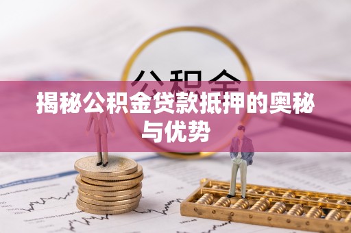 获嘉揭秘公积金贷款抵押的奥秘与优势