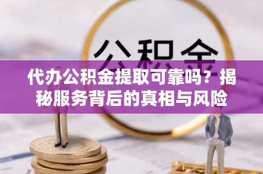 获嘉代办公积金提取可靠吗？揭秘服务背后的真相与风险