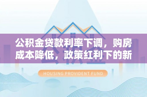 获嘉公积金贷款利率下调，购房成本降低，政策红利下的新机遇