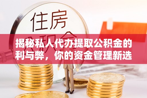 获嘉揭秘私人代办提取公积金的利与弊，你的资金管理新选择