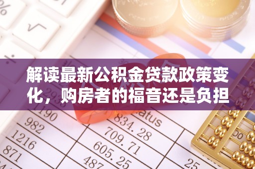 获嘉解读最新公积金贷款政策变化，购房者的福音还是负担？