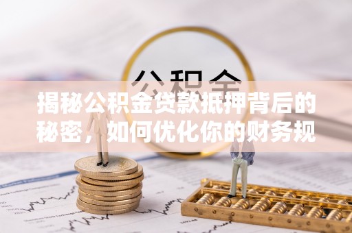 获嘉揭秘公积金贷款抵押背后的秘密，如何优化你的财务规划
