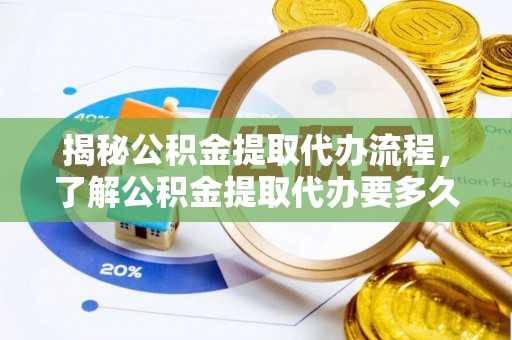 获嘉揭秘公积金提取代办流程，了解公积金提取代办要多久的关键因素