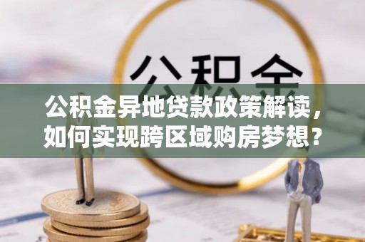 获嘉公积金异地贷款政策解读，如何实现跨区域购房梦想？