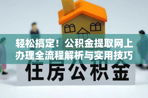 获嘉轻松搞定！公积金提取网上办理全流程解析与实用技巧