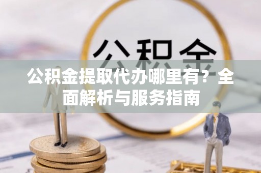 获嘉公积金提取代办哪里有？全面解析与服务指南