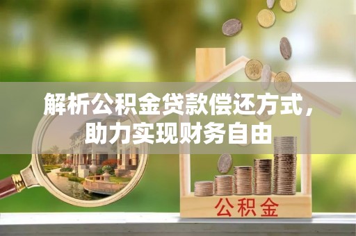 获嘉解析公积金贷款偿还方式，助力实现财务自由