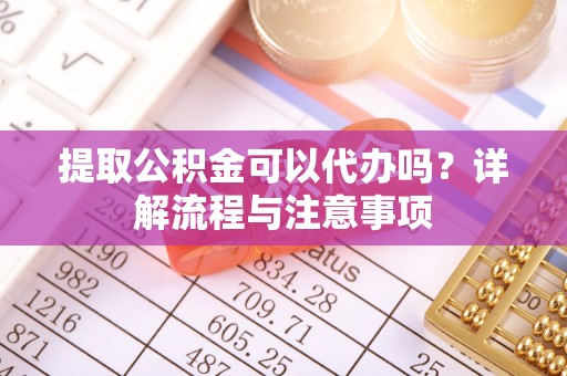获嘉提取公积金可以代办吗？详解流程与注意事项