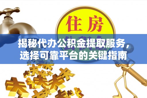 获嘉揭秘代办公积金提取服务，选择可靠平台的关键指南