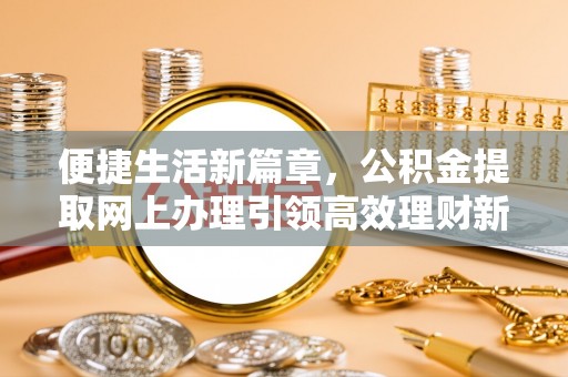 获嘉便捷生活新篇章，公积金提取网上办理引领高效理财新趋势