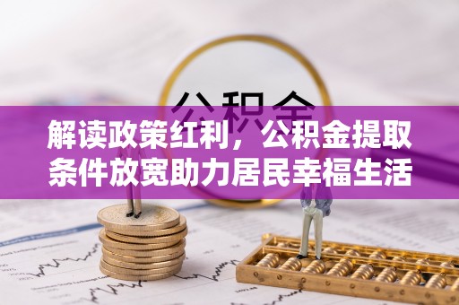 获嘉解读政策红利，公积金提取条件放宽助力居民幸福生活