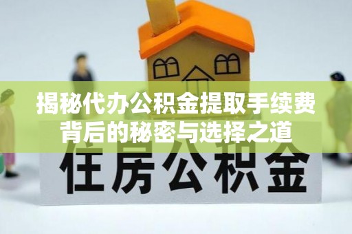 获嘉揭秘代办公积金提取手续费背后的秘密与选择之道