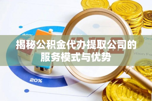获嘉揭秘公积金代办提取公司的服务模式与优势