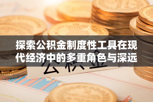 获嘉探索公积金制度性工具在现代经济中的多重角色与深远影响