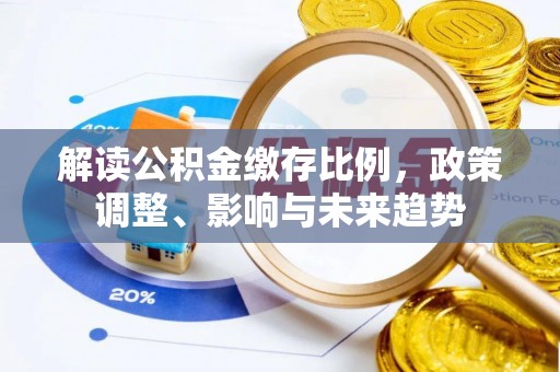 获嘉解读公积金缴存比例，政策调整、影响与未来趋势