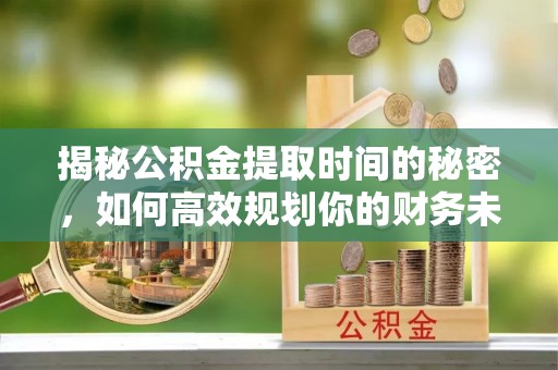 获嘉揭秘公积金提取时间的秘密，如何高效规划你的财务未来