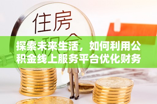 获嘉探索未来生活，如何利用公积金线上服务平台优化财务管理