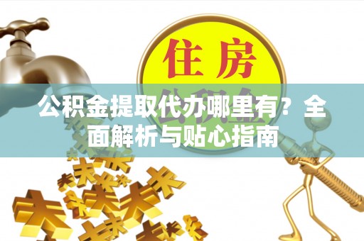 获嘉公积金提取代办哪里有？全面解析与贴心指南