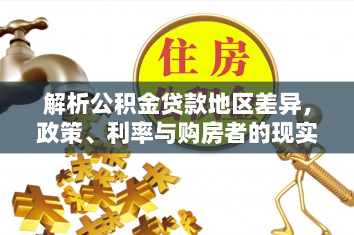 获嘉解析公积金贷款地区差异，政策、利率与购房者的现实选择