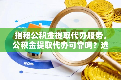 获嘉揭秘公积金提取代办服务，公积金提取代办可靠吗？选择需谨慎