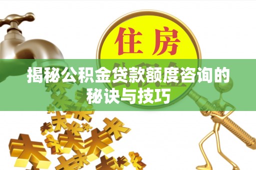获嘉揭秘公积金贷款额度咨询的秘诀与技巧