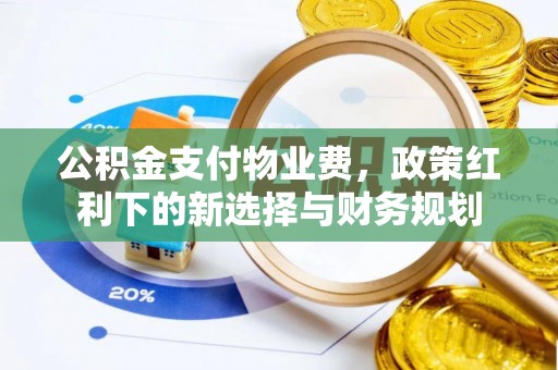 获嘉公积金支付物业费，政策红利下的新选择与财务规划