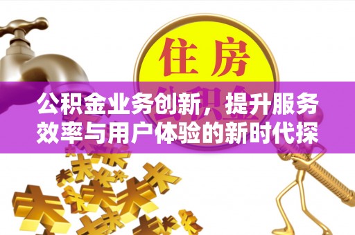 获嘉公积金业务创新，提升服务效率与用户体验的新时代探索