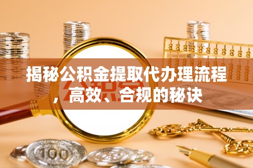 获嘉揭秘公积金提取代办理流程，高效、合规的秘诀