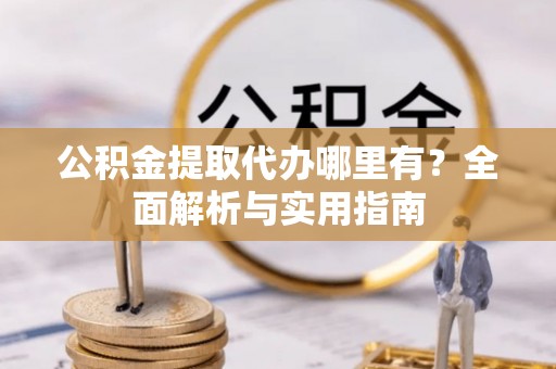 获嘉公积金提取代办哪里有？全面解析与实用指南