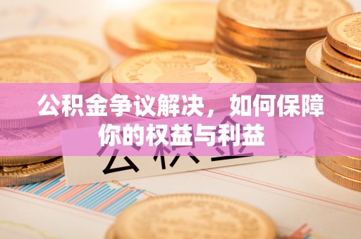 获嘉公积金争议解决，如何保障你的权益与利益