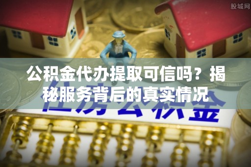 获嘉公积金代办提取可信吗？揭秘服务背后的真实情况