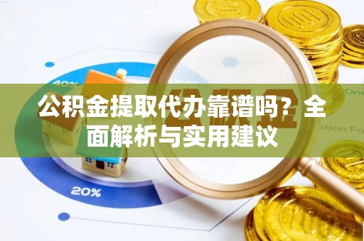 获嘉公积金提取代办靠谱吗？全面解析与实用建议