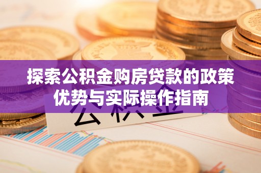 获嘉探索公积金购房贷款的政策优势与实际操作指南