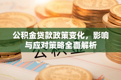 获嘉公积金贷款政策变化，影响与应对策略全面解析
