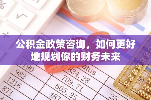 获嘉公积金政策咨询，如何更好地规划你的财务未来