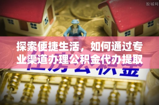 获嘉探索便捷生活，如何通过专业渠道办理公积金代办提取业务