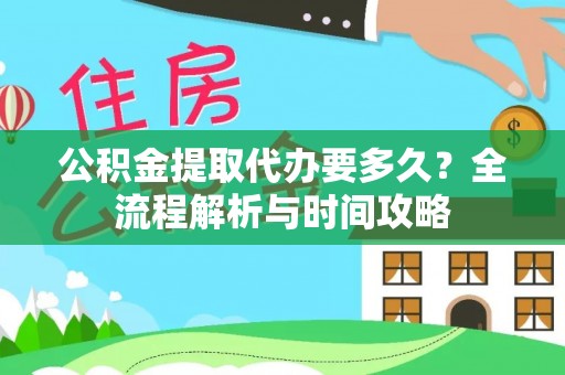 获嘉公积金提取代办要多久？全流程解析与时间攻略
