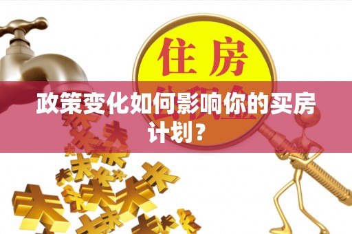 获嘉政策变化如何影响你的买房计划？