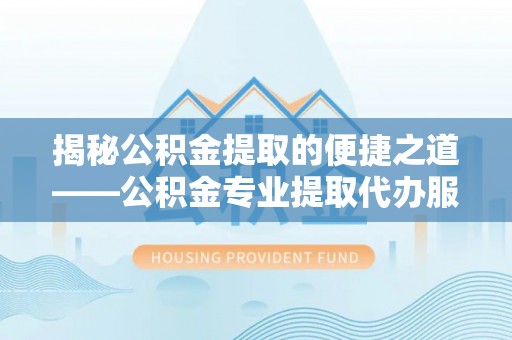 获嘉揭秘公积金提取的便捷之道——公积金专业提取代办服务解析
