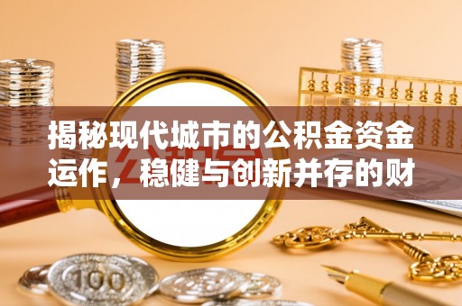 获嘉揭秘现代城市的公积金资金运作，稳健与创新并存的财富管理之道