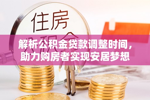 获嘉解析公积金贷款调整时间，助力购房者实现安居梦想