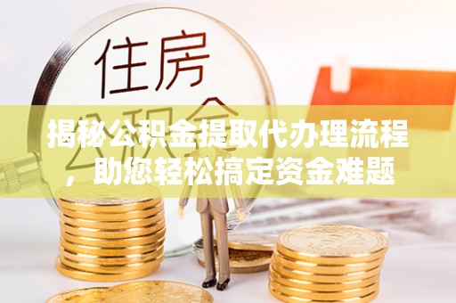 获嘉揭秘公积金提取代办理流程，助您轻松搞定资金难题
