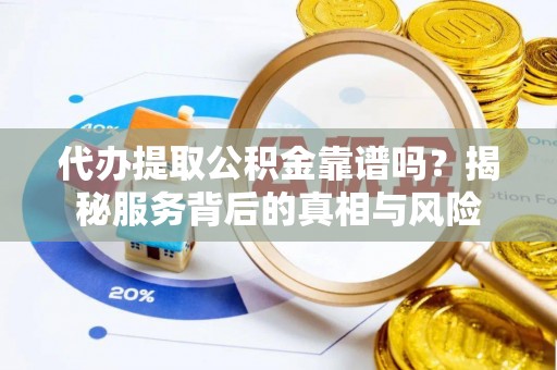 获嘉代办提取公积金靠谱吗？揭秘服务背后的真相与风险