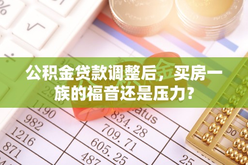 获嘉公积金贷款调整后，买房一族的福音还是压力？