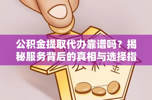 获嘉公积金提取代办靠谱吗？揭秘服务背后的真相与选择指南