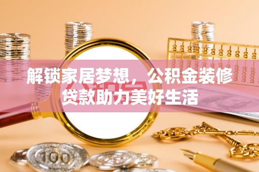获嘉解锁家居梦想，公积金装修贷款助力美好生活