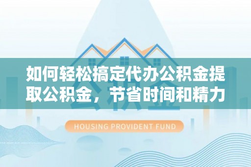 获嘉如何轻松搞定代办公积金提取公积金，节省时间和精力的秘密武器