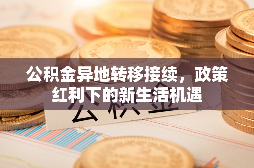 获嘉公积金异地转移接续，政策红利下的新生活机遇